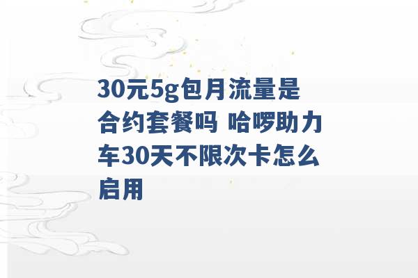 30元5g包月流量是合约套餐吗 哈啰助力车30天不限次卡怎么启用 -第1张图片-电信联通移动号卡网