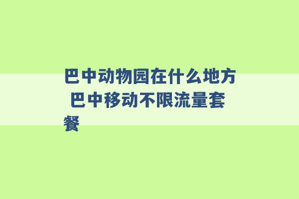 巴中动物园在什么地方 巴中移动不限流量套餐 -第1张图片-电信联通移动号卡网