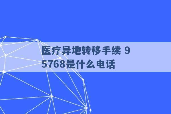 医疗异地转移手续 95768是什么电话 -第1张图片-电信联通移动号卡网