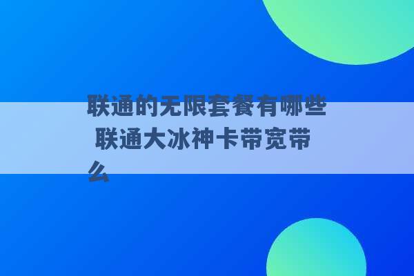 联通的无限套餐有哪些 联通大冰神卡带宽带么 -第1张图片-电信联通移动号卡网