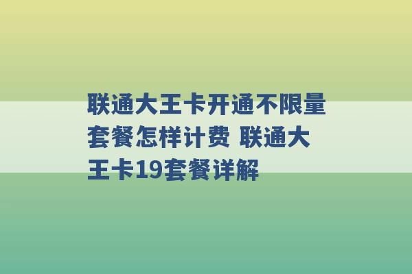 联通大王卡开通不限量套餐怎样计费 联通大王卡19套餐详解 -第1张图片-电信联通移动号卡网