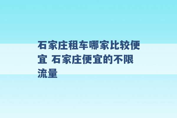 石家庄租车哪家比较便宜 石家庄便宜的不限流量 -第1张图片-电信联通移动号卡网