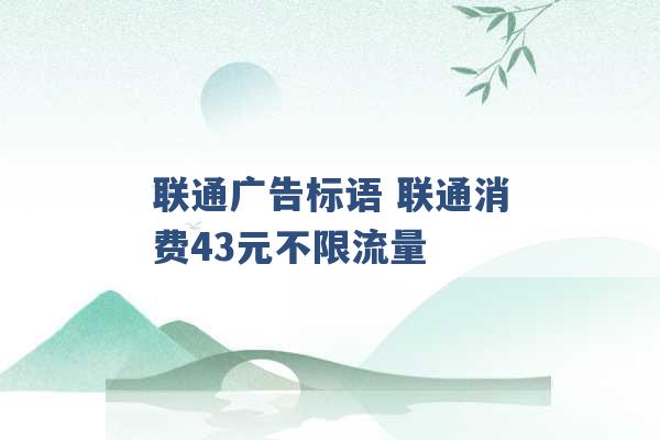 联通广告标语 联通消费43元不限流量 -第1张图片-电信联通移动号卡网