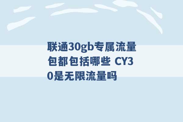 联通30gb专属流量包都包括哪些 CY30是无限流量吗 -第1张图片-电信联通移动号卡网