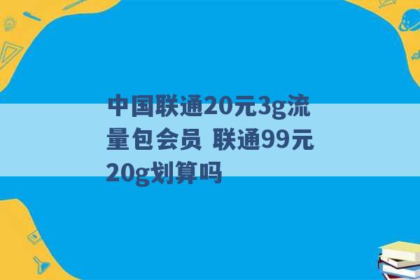 中国联通20元3g流量包会员 联通99元20g划算吗 -第1张图片-电信联通移动号卡网