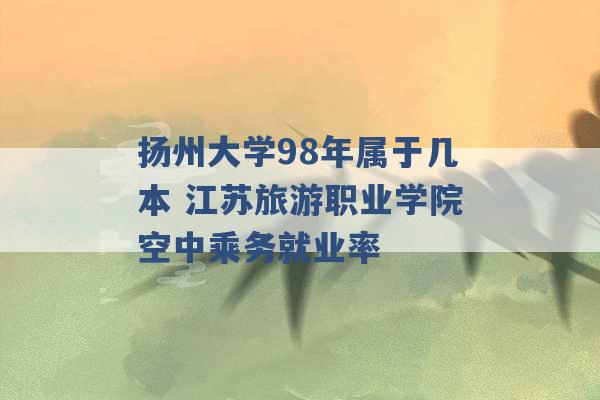 扬州大学98年属于几本 江苏旅游职业学院空中乘务就业率 -第1张图片-电信联通移动号卡网