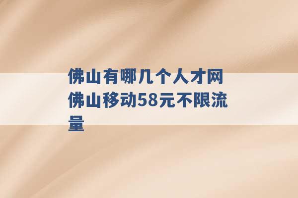 佛山有哪几个人才网 佛山移动58元不限流量 -第1张图片-电信联通移动号卡网