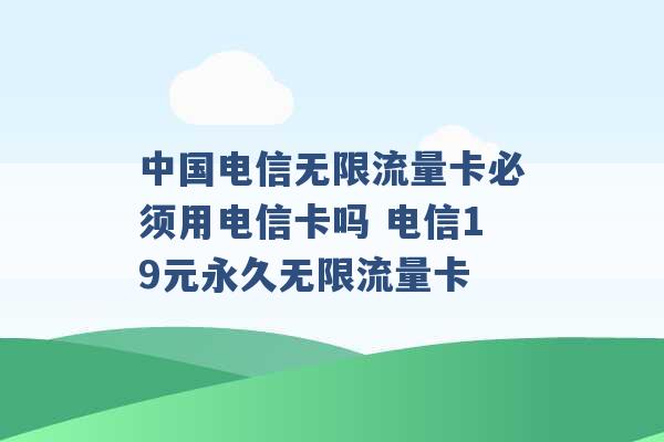 中国电信无限流量卡必须用电信卡吗 电信19元永久无限流量卡 -第1张图片-电信联通移动号卡网