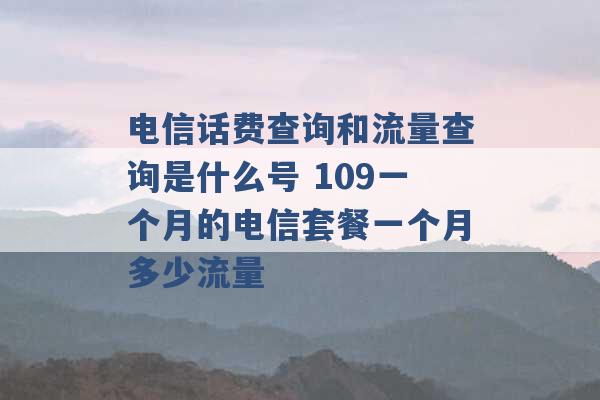 电信话费查询和流量查询是什么号 109一个月的电信套餐一个月多少流量 -第1张图片-电信联通移动号卡网