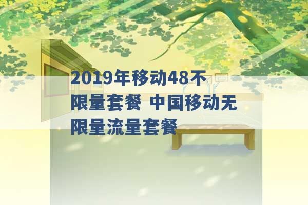 2019年移动48不限量套餐 中国移动无限量流量套餐 -第1张图片-电信联通移动号卡网