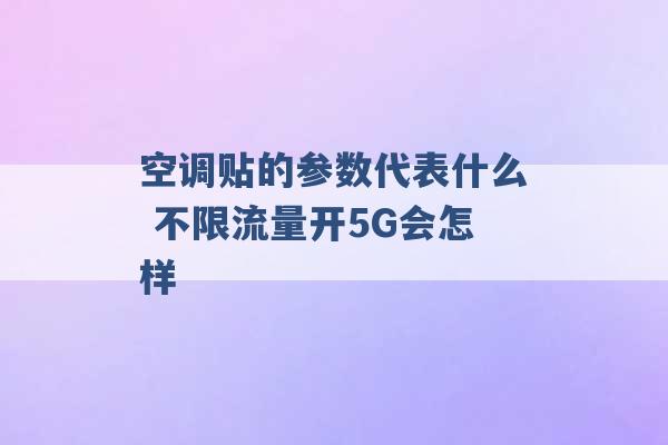 空调贴的参数代表什么 不限流量开5G会怎样 -第1张图片-电信联通移动号卡网