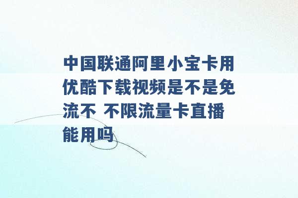 中国联通阿里小宝卡用优酷下载视频是不是免流不 不限流量卡直播能用吗 -第1张图片-电信联通移动号卡网