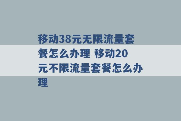 移动38元无限流量套餐怎么办理 移动20元不限流量套餐怎么办理 -第1张图片-电信联通移动号卡网