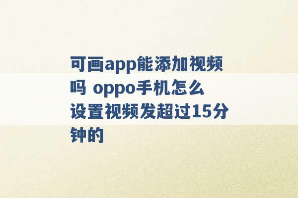 可画app能添加视频吗 oppo手机怎么设置视频发超过15分钟的 -第1张图片-电信联通移动号卡网