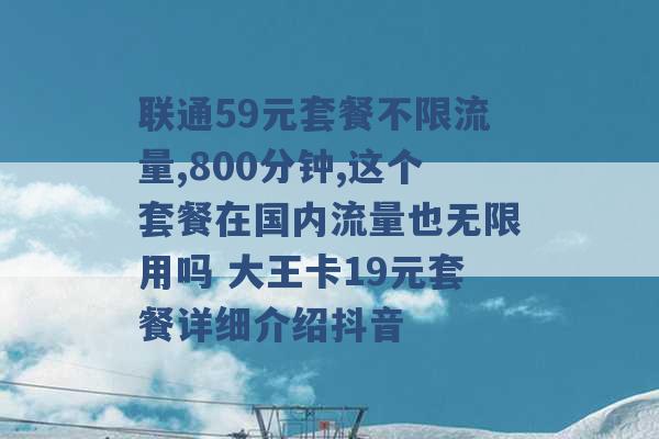 联通59元套餐不限流量,800分钟,这个套餐在国内流量也无限用吗 大王卡19元套餐详细介绍抖音 -第1张图片-电信联通移动号卡网