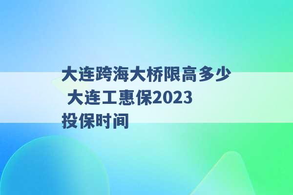 大连跨海大桥限高多少 大连工惠保2023投保时间 -第1张图片-电信联通移动号卡网