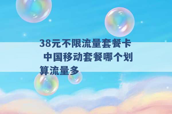 38元不限流量套餐卡 中国移动套餐哪个划算流量多 -第1张图片-电信联通移动号卡网