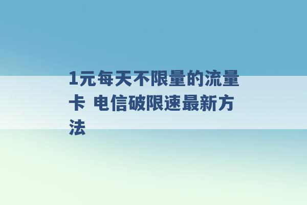 1元每天不限量的流量卡 电信破限速最新方法 -第1张图片-电信联通移动号卡网