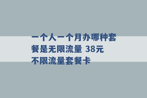 一个人一个月办哪种套餐是无限流量 38元不限流量套餐卡 -第1张图片-电信联通移动号卡网