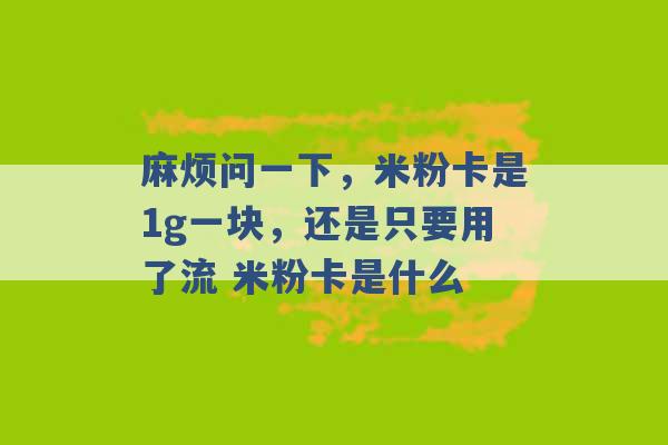 麻烦问一下，米粉卡是1g一块，还是只要用了流 米粉卡是什么 -第1张图片-电信联通移动号卡网