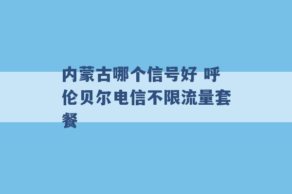 内蒙古哪个信号好 呼伦贝尔电信不限流量套餐 -第1张图片-电信联通移动号卡网