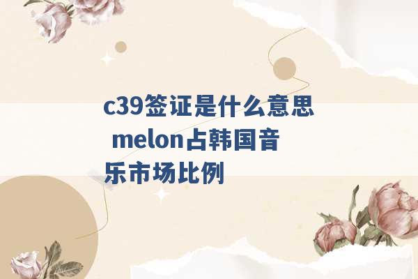 c39签证是什么意思 melon占韩国音乐市场比例 -第1张图片-电信联通移动号卡网