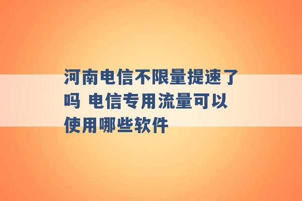 河南电信不限量提速了吗 电信专用流量可以使用哪些软件 -第1张图片-电信联通移动号卡网