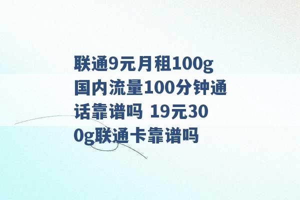 联通9元月租100g国内流量100分钟通话靠谱吗 19元300g联通卡靠谱吗 -第1张图片-电信联通移动号卡网