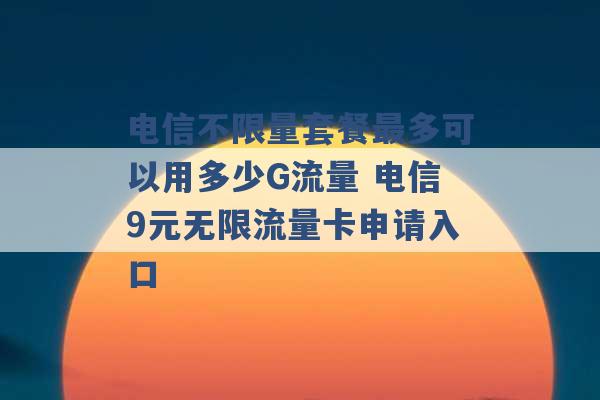 电信不限量套餐最多可以用多少G流量 电信9元无限流量卡申请入口 -第1张图片-电信联通移动号卡网