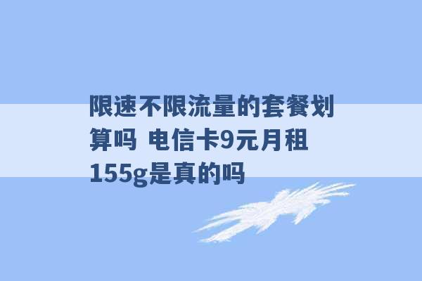 限速不限流量的套餐划算吗 电信卡9元月租155g是真的吗 -第1张图片-电信联通移动号卡网