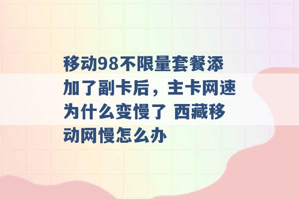 移动98不限量套餐添加了副卡后，主卡网速为什么变慢了 西藏移动网慢怎么办 -第1张图片-电信联通移动号卡网