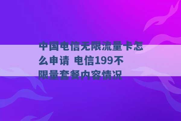 中国电信无限流量卡怎么申请 电信199不限量套餐内容情况 -第1张图片-电信联通移动号卡网