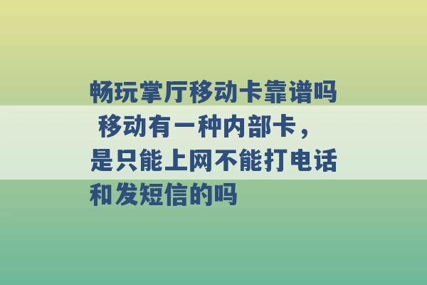 畅玩掌厅移动卡靠谱吗 移动有一种内部卡，是只能上网不能打电话和发短信的吗 -第1张图片-电信联通移动号卡网