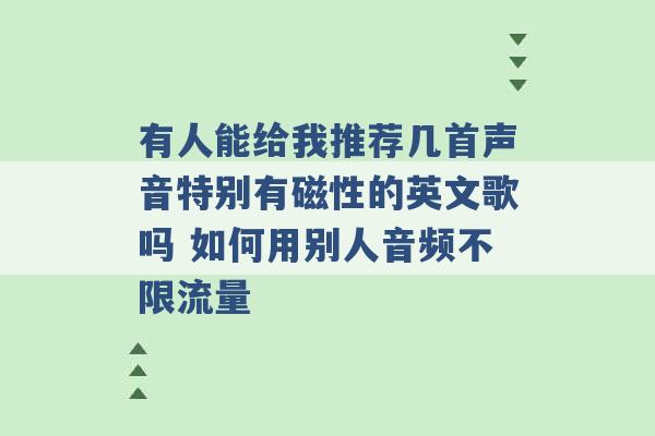 有人能给我推荐几首声音特别有磁性的英文歌吗 如何用别人音频不限流量 -第1张图片-电信联通移动号卡网