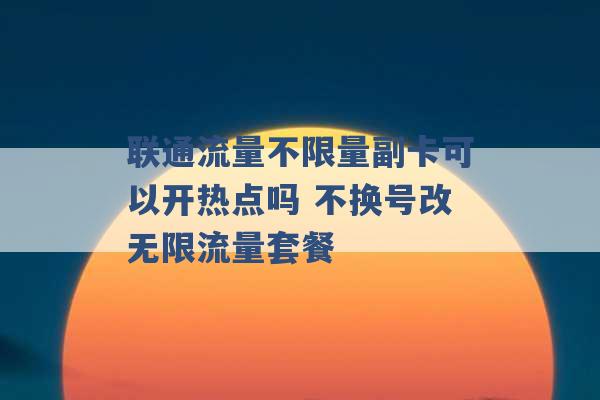 联通流量不限量副卡可以开热点吗 不换号改无限流量套餐 -第1张图片-电信联通移动号卡网