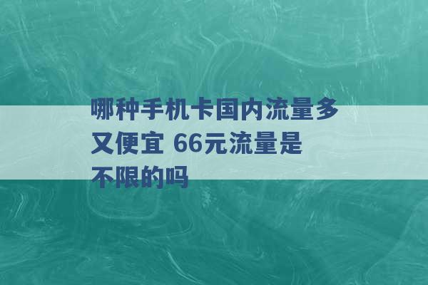 哪种手机卡国内流量多又便宜 66元流量是不限的吗 -第1张图片-电信联通移动号卡网