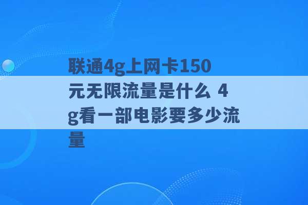 联通4g上网卡150元无限流量是什么 4g看一部电影要多少流量 -第1张图片-电信联通移动号卡网