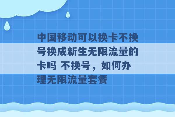 中国移动可以换卡不换号换成新生无限流量的卡吗 不换号，如何办理无限流量套餐 -第1张图片-电信联通移动号卡网