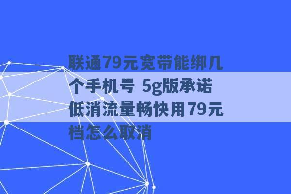 联通79元宽带能绑几个手机号 5g版承诺低消流量畅快用79元档怎么取消 -第1张图片-电信联通移动号卡网