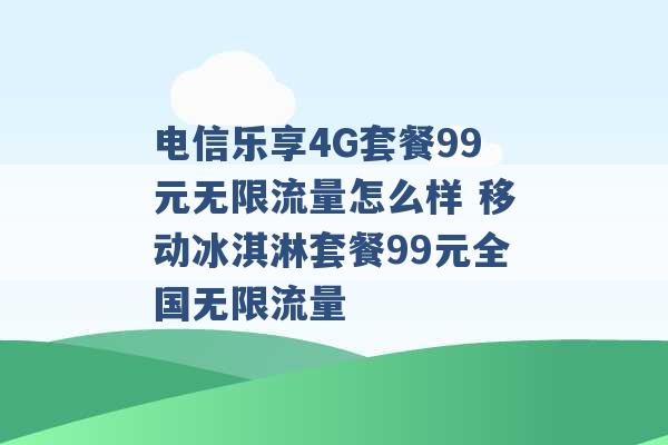 电信乐享4G套餐99元无限流量怎么样 移动冰淇淋套餐99元全国无限流量 -第1张图片-电信联通移动号卡网