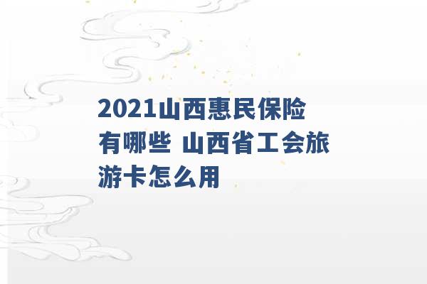 2021山西惠民保险有哪些 山西省工会旅游卡怎么用 -第1张图片-电信联通移动号卡网