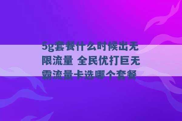 5g套餐什么时候出无限流量 全民优打巨无霸流量卡选哪个套餐 -第1张图片-电信联通移动号卡网