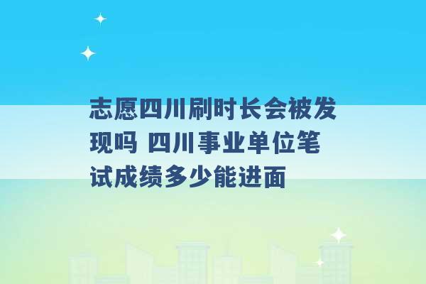 志愿四川刷时长会被发现吗 四川事业单位笔试成绩多少能进面 -第1张图片-电信联通移动号卡网