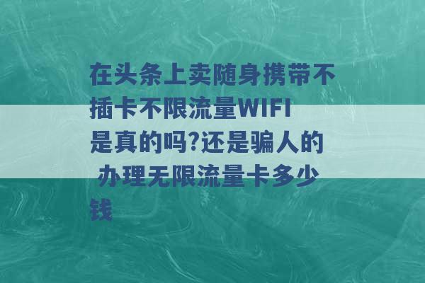 在头条上卖随身携带不插卡不限流量WIFI是真的吗?还是骗人的 办理无限流量卡多少钱 -第1张图片-电信联通移动号卡网