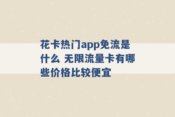 花卡热门app免流是什么 无限流量卡有哪些价格比较便宜 -第1张图片-电信联通移动号卡网