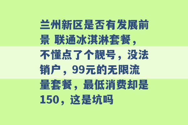 兰州新区是否有发展前景 联通冰淇淋套餐，不懂点了个靓号，没法销户，99元的无限流量套餐，最低消费却是150，这是坑吗 -第1张图片-电信联通移动号卡网