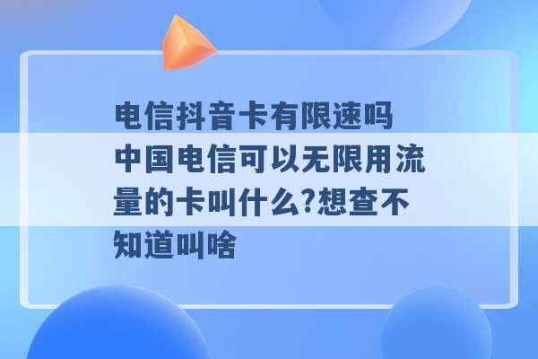 电信抖音卡有限速吗 中国电信可以无限用流量的卡叫什么?想查不知道叫啥 -第1张图片-电信联通移动号卡网