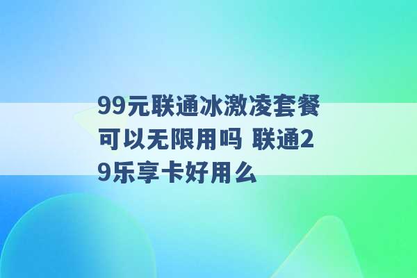 99元联通冰激凌套餐可以无限用吗 联通29乐享卡好用么 -第1张图片-电信联通移动号卡网