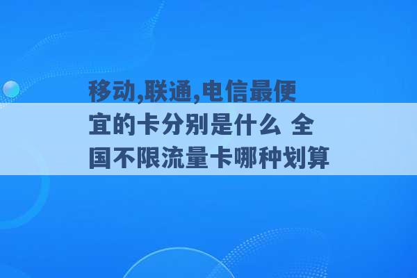 移动,联通,电信最便宜的卡分别是什么 全国不限流量卡哪种划算 -第1张图片-电信联通移动号卡网