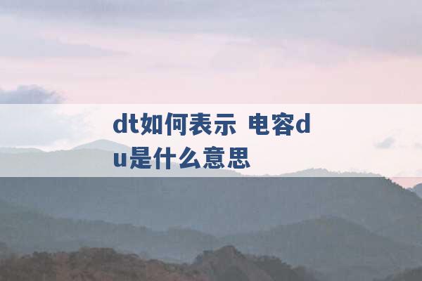 dt如何表示 电容du是什么意思 -第1张图片-电信联通移动号卡网